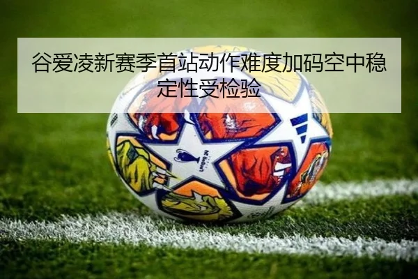 谷爱凌新赛季首站动作难度加码空中稳定性受检验 | NGSPORTS