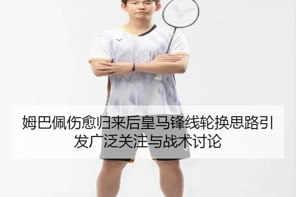 姆巴佩伤愈归来后皇马锋线轮换思路引发广泛关注与战术讨论 | NGSPORTS