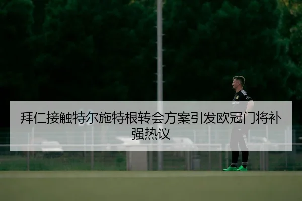 拜仁接触特尔施特根转会方案引发欧冠门将补强热议 | NGSPORTS